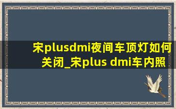 宋plusdmi夜间车顶灯如何关闭_宋plus dmi车内照明灯怎么关闭